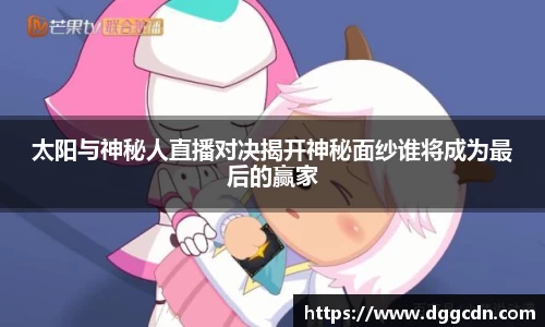 太阳与神秘人直播对决揭开神秘面纱谁将成为最后的赢家