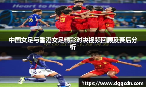 中国女足与香港女足精彩对决视频回顾及赛后分析