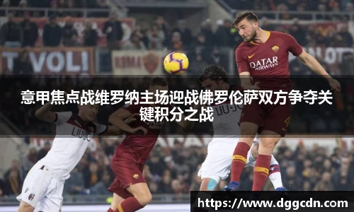 意甲焦点战维罗纳主场迎战佛罗伦萨双方争夺关键积分之战