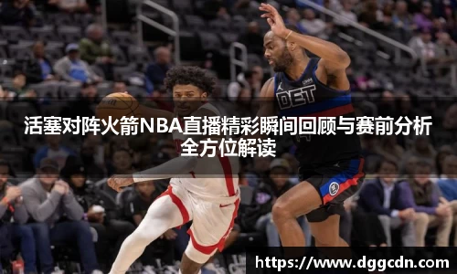 活塞对阵火箭NBA直播精彩瞬间回顾与赛前分析全方位解读